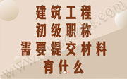 建筑工程初级职称需要提交材料都有什么？你知道应该注意什么吗？