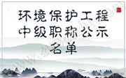 2019年保定环境工程职称评审，中级职称公示名单名单公布了！