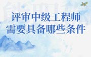 中级工程师评审,评审中级工程师需要具备哪些条件