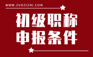 初级职称申报条件,初级职称申报标准,初级职称申
