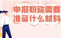职称申报攻略：申报职称需要准备什么材料？建议收藏！