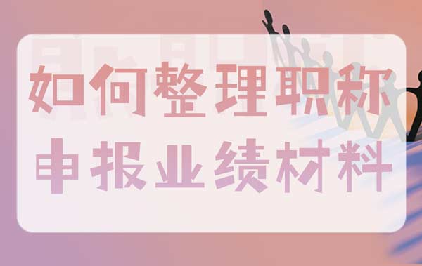 如何整理职称申报业绩材料