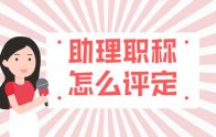 评职称｜助理职称怎么评定？小级别，大作用！