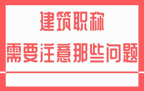 建筑类职称的评定需要注意那些问题