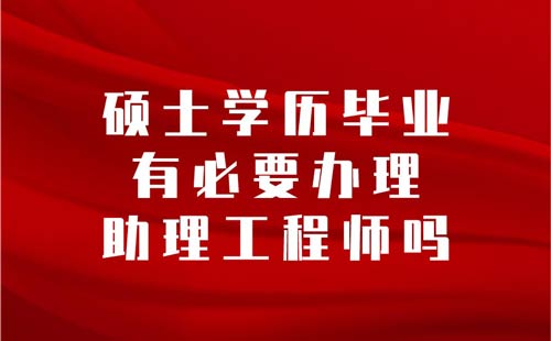 硕士学历毕业有必要办理助理工程师吗