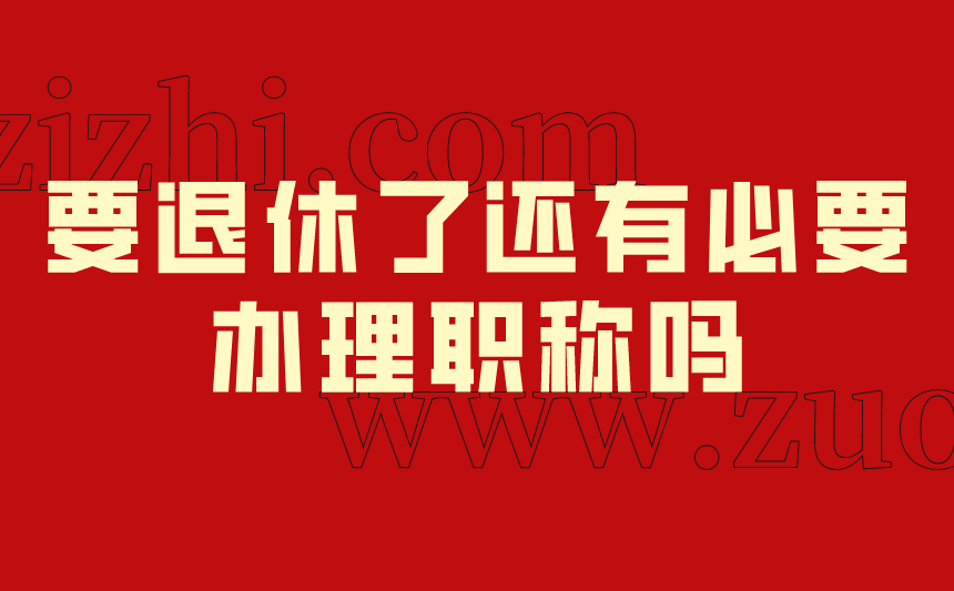 要退休了还有必要办理职称吗