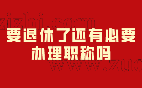 要退休了还有必要办理职称吗
