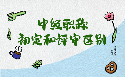 中级职称初定和评审区别