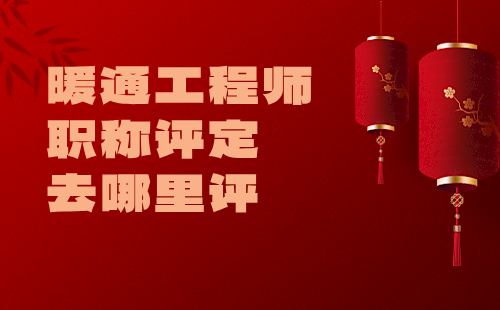 暖通工程师职称评定去哪里评
