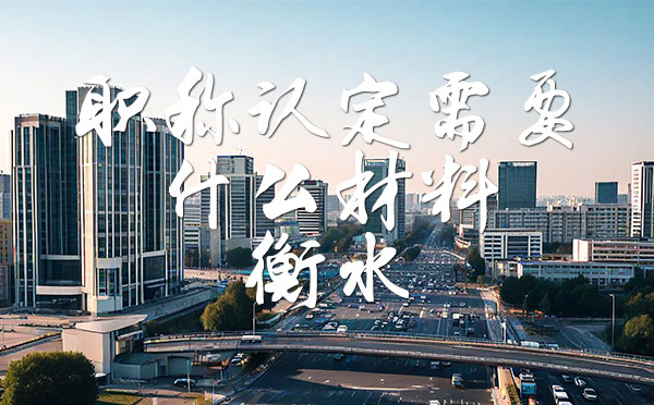 职称认定需要什么材料