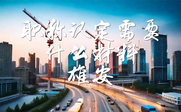 职称认定需要什么材料