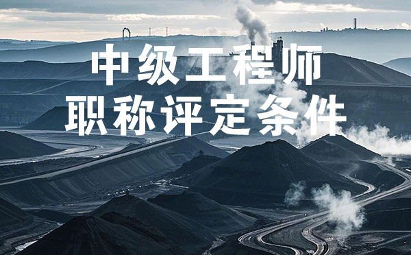 中级工程师职称评定条件 唐山煤炭矿山中级工程师职称评定条件